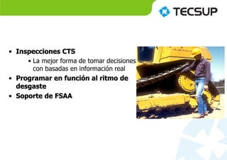 • Inspecciones CTS
• La mejor forma de tomar decisiones
con basadas en información real
• Programar en función al ritmo de
desgaste
• Soporte de FSAA
 