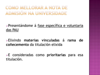 Presentándome

á fase específica e voluntaria

das PAU
Elixindo

materias vinculadas á rama de
coñecemento da titulación elixida
E

consideradas como prioritarias para esa
titulación.

 