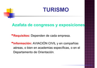 Azafata de congresos y exposiciones
•Requisitos: Dependen de cada empresa.
•Información: AVIACIÓN CIVIL y en compañías
aéreas, o bien en academias específicas, o en el
Departamento de Orientación.
 