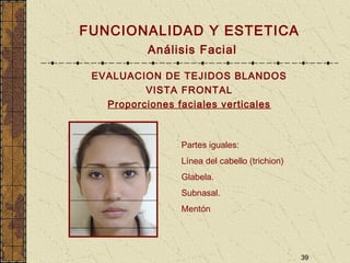 39
FUNCIONALIDAD Y ESTETICA
Análisis Facial
EVALUACION DE TEJIDOS BLANDOS
VISTA FRONTAL
Proporciones faciales verticales
Partes iguales:
Línea del cabello (trichion)
Glabela.
Subnasal.
Mentón
 