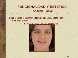54
FUNCIONALIDAD Y ESTETICA
Análisis Facial
LOS OCHO COMPONENTES DE UNA SONRISA
BALANCEADA
5- SIMETRIA DE LA SONRISA
 