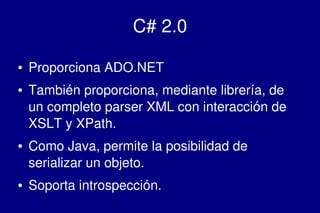    
C# 2.0
● Proporciona ADO.NET
● También proporciona, mediante librería, de 
un completo parser XML con interacción de 
XSLT y XPath.
● Como Java, permite la posibilidad de 
serializar un objeto.
● Soporta introspección.
 