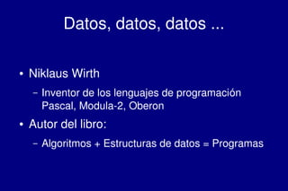    
Datos, datos, datos ...
● Niklaus Wirth
– Inventor de los lenguajes de programación 
Pascal, Modula­2, Oberon
● Autor del libro:
– Algoritmos + Estructuras de datos = Programas
 