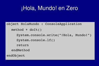    
¡Hola, Mundo! en Zero
object HolaMundo : ConsoleApplication
method + doIt()
System.console.write("¡Hola, Mundo!")
System.console.lf()
return
endMethod
endObject
 