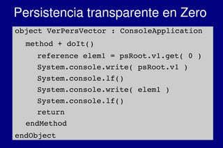    
Persistencia transparente en Zero
object VerPersVector : ConsoleApplication
method + doIt()
reference elem1 = psRoot.v1.get( 0 )
System.console.write( psRoot.v1 )
System.console.lf()
System.console.write( elem1 )
System.console.lf()
return
endMethod
endObject
 