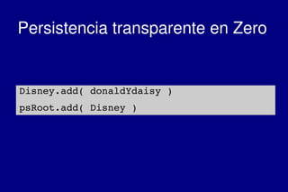    
Persistencia transparente en Zero
Disney.add( donaldYdaisy )
psRoot.add( Disney )
 