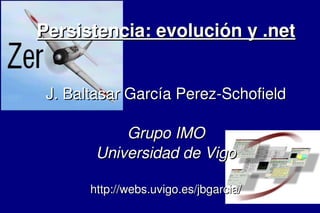    
Persistencia: evolución y .netPersistencia: evolución y .net
J. Baltasar García Perez­SchofieldJ. Baltasar García Perez­Schofield
Grupo IMOGrupo IMO
Universidad de VigoUniversidad de Vigo
http://webs.uvigo.es/jbgarcia/http://webs.uvigo.es/jbgarcia/
 