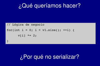    
¿Qué queríamos hacer?
// Lógica de negocio
for(int i = 0; i < v1.size(); ++i) {
      v[i] *= 2;
}
¿Por qué no serializar?
 