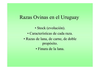 Razas Ovinas en el Uruguay
                      g y
         • St k (evolución).
           Stock ( l ió )
    • Características de cada raza.
 • Razas de lana, de carne, de doble
               propósito.
               propósito
          • Finura de la lana.
 