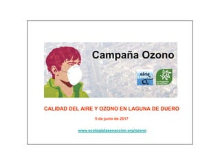1
CALIDAD DEL AIRE Y OZONO EN LAGUNA DE DUERO
5 de junio de 2017
www.ecologistasenaccion.org/ozono
 
