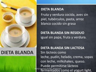 DIETA BLANDA
                   Fruta y verdura cocida, aves sin
                   piel, tubérculos, pasta, arroz
                   blanco cocido sin grasa

                   DIETA BLANDA SIN RESIDUO
                   igual sin papa, fruta y verdura.

                        DIETA BLANDA SIN LACTOSA
DIETA BLANDA            Sin lácteos como
                        leche, pudín, helado, crema, sopas
                        con leche, milkshakes, queso.
                        Puede permitirse lácteos
               Marilyn Espantoso de Fitts - Nutricionista
                        fermentados como el yogurt light.
 