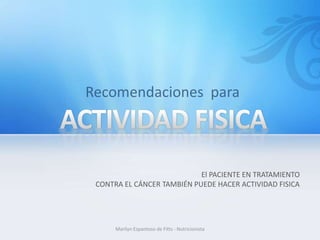 El PACIENTE EN TRATAMIENTO
CONTRA EL CÁNCER TAMBIÉN PUEDE HACER ACTIVIDAD FISICA




     Marilyn Espantoso de Fitts - Nutricionista
 