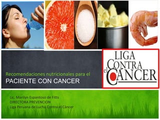 mejorando su calidad de vida



Recomendaciones nutricionales para el
PACIENTE CON CANCER

 Lic. Marilyn Espantoso de Fitts
 DIRECTORA PREVENCION
 Liga Peruana de Lucha Contra el Cáncer
 