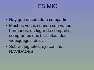 ES MIO Hay que enseñarlo a compartir. Muchas veces cuando son varios hermanos, en lugar de compartir, compramos dos bicicletas, dos videojuegos, dos … Sobran juguetes, ojo con las NAVIDADES. 