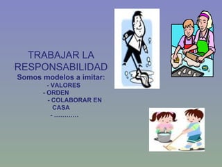 TRABAJAR LA RESPONSABILIDAD Somos modelos a imitar:   - VALORES - ORDEN    - COLABORAR EN CASA   - ………… 