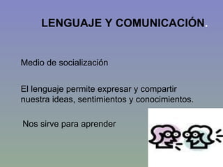 LENGUAJE Y COMUNICACIÓN . Medio de socialización Nos sirve para aprender El lenguaje permite expresar y compartir nuestra ideas, sentimientos y conocimientos. 