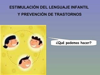 ESTIMULACIÓN DEL LENGUAJE INFANTIL  Y PREVENCIÓN DE TRASTORNOS ¿Qué podemos hacer? 