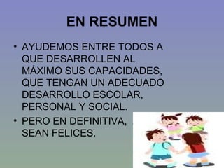 EN RESUMEN AYUDEMOS ENTRE TODOS A QUE DESARROLLEN AL MÁXIMO SUS CAPACIDADES, QUE TENGAN UN ADECUADO DESARROLLO ESCOLAR, PERSONAL Y SOCIAL.  PERO EN DEFINITIVA,  A QUE SEAN FELICES. 