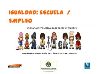 IGUALDAD: ESCUELA /
EMPLEO
JORNADA INFORMATIVA PARA PADRES Y MADRES
PROGRAMA DE COEDUCACIÓN EN EL ÁMBITO ESCOLAR Y FAMILIAR
Yolanda Bernebeu Piña
EDUCAMINAN.S.C
 