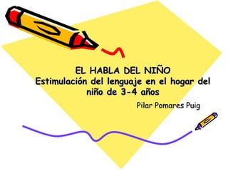 EL HABLA DEL NIÑO
Estimulación del lenguaje en el hogar del
            niño de 3-4 años
                       Pilar Pomares Puig
 