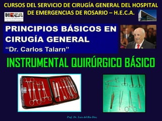 INSTRUMENTAL QUIRÚRGICO BÁSICO
Prof. Dr. Luis del Rio Diez
CURSOS DEL SERVICIO DE CIRUGÍA GENERAL DEL HOSPITAL
DE EMERGENCIAS DE ROSARIO – H.E.C.A.
 