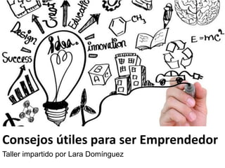Consejos útiles para ser Emprendedor
Taller impartido por Lara Domínguez
 