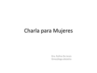 Charla para Mujeres
Dra. Rufina De Jesús
Ginecóloga-obstetra
 