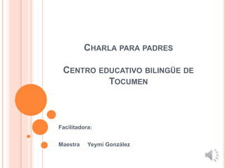 CHARLA PARA PADRES
CENTRO EDUCATIVO BILINGÜE DE
TOCUMEN
Facilitadora:
Maestra Yeymi González
 