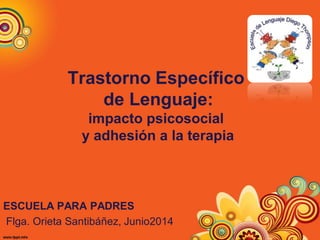 Trastorno Específico
de Lenguaje:
impacto psicosocial
y adhesión a la terapia
ESCUELA PARA PADRES
Flga. Orieta Santibáñez, Junio2014
 