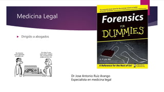 Medicina Legal
 Dirigido a abogados
Dr Jose Antonio Ruiz Arango
Especialista en medicina legal
 