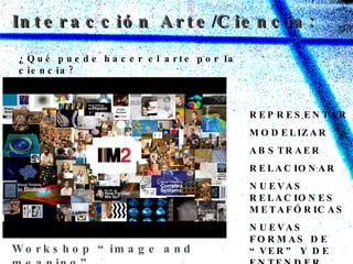 Interacción Arte / Ciencia: Santiago Ramón y Cajal Galileo ¿Qué puede hacer el arte por la ciencia? REPRESENTAR MODELIZAR ABSTRAER RELACIONAR NUEVAS RELACIONES METAFÓRICAS NUEVAS FORMAS DE “VER” Y DE ENTENDER Workshop “image and meaning” 
