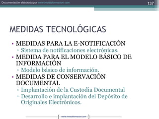 MEDIDAS TECNOLÓGICAS MEDIDAS PARA LA E-NOTIFICACIÓN Sistema de notificaciones electrónicas. MEDIDA PARA EL MODELO BÁSICO DE INFORMACIÓN Modelo básico de información. MEDIDAS DE CONSERVACIÓN DOCUMENTAL Implantación de la Custodia Documental Desarrollo e implantación del Depósito de Originales Electrónicos. 