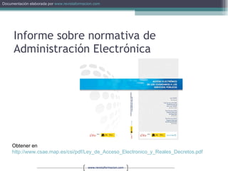 Informe sobre normativa de Administración Electrónica Obtener en  http://www.csae.map.es/csi/pdf/Ley_de_Acceso_Electronico_y_Reales_Decretos.pdf   