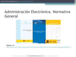 Administración Electrónica. Normativa General Obtener  en  http://www.meh.es/Documentacion/Publico/AdministracionElectronica/Texto%20legal%2022010.%20Administraci%C3%B3n%20Electr%C3%B3nica.%20Normativa%20general.pdf   