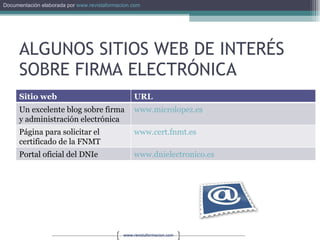 ALGUNOS SITIOS WEB DE INTERÉS SOBRE FIRMA ELECTRÓNICA Sitio web URL Un excelente blog sobre firma y administración electrónica www.microlopez.es   Página para solicitar el certificado de la FNMT www.cert.fnmt.es   Portal oficial del DNIe www.dnielectronico.es   