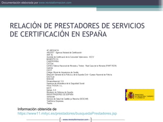 RELACIÓN DE PRESTADORES DE SERVICIOS DE CERTIFICACIÓN EN ESPAÑA Información obtenida de  https://www11.mityc.es/prestadores/busquedaPrestadores.jsp   