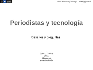 Charla: Periodistas y Tecnología – 2015 by @jccamus
Juan C. Camus
2015
@jccamus
www.usando.info
Periodistas y tecnología
Desafíos y preguntas
 