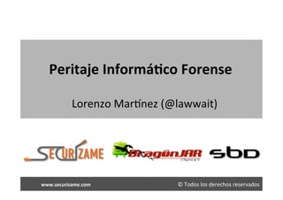 Peritaje	
  Informá5co	
  Forense	
  

                                                           Lorenzo	
  Mar2nez	
  (@lawwait)	
  



                                                                                                                                                                              SbD
	
  	
  	
  	
  	
  	
  	
  	
  	
  	
  	
  	
  	
  	
  	
  www.securizame.com 	
  	
  	
     	
  	
  	
     	
     	
     	
     	
     	
  	
  	
  	
  	
  	
  	
  	
  	
  ©	
  Todos	
  los	
  derechos	
  reservados	
  
 