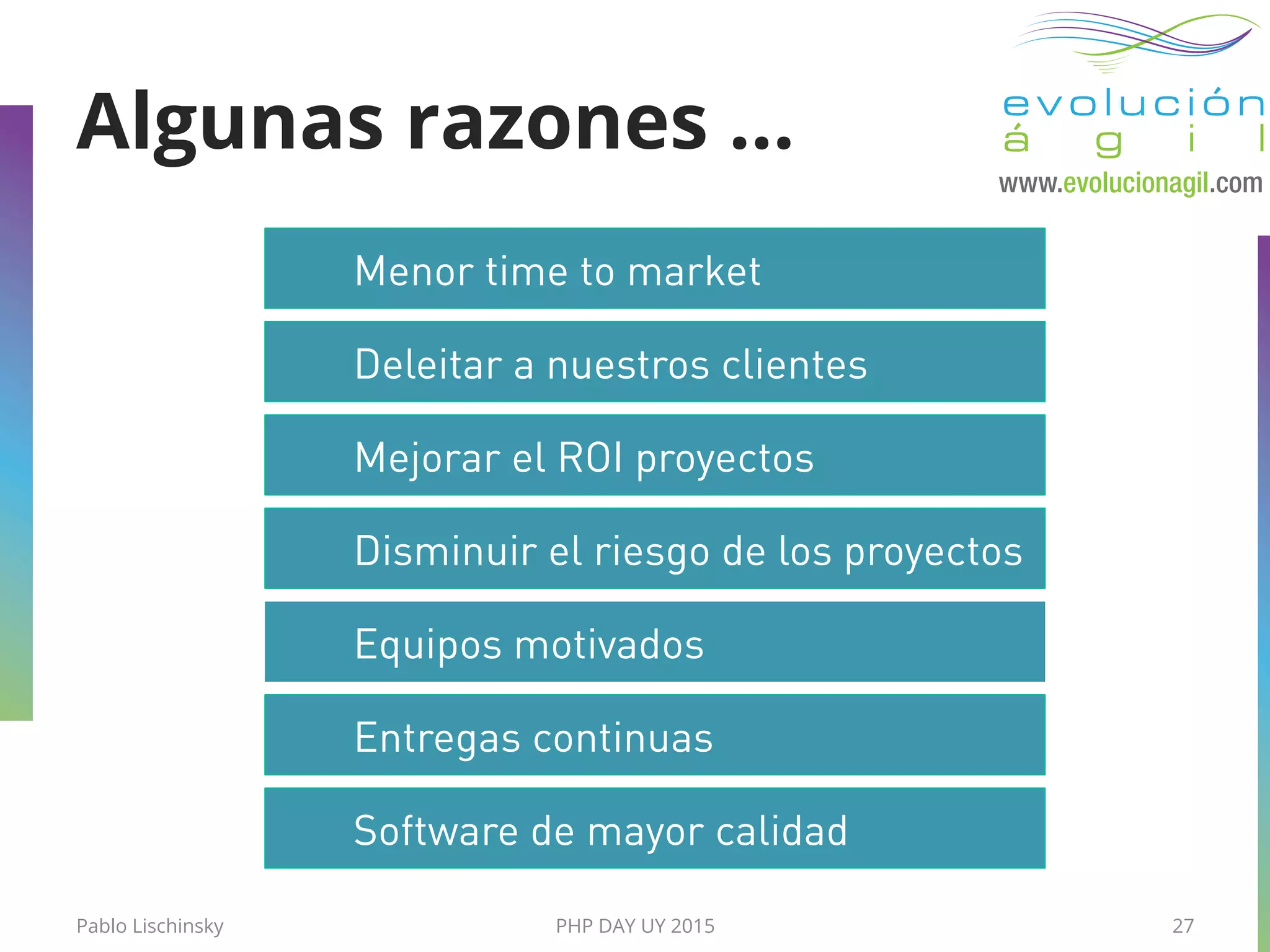 Pablo Lischinsky PHP DAY UY 2015 27
Deleitar a nuestros clientes
Equipos motivados
Software de mayor calidad
Entregas continuas
Mejorar el ROI proyectos
Disminuir el riesgo de los proyectos
Menor time to market
Algunas razones …
 