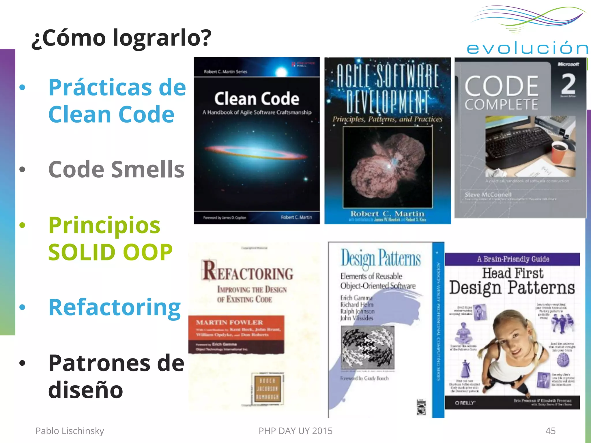 ¿Cómo lograrlo?
•  Prácticas de
Clean Code
•  Code Smells
•  Principios
SOLID OOP
•  Refactoring
•  Patrones de
diseño
Pablo Lischinsky PHP DAY UY 2015 45
 