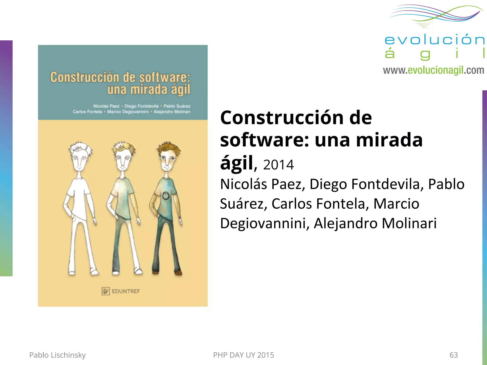 PHP DAY UY 2015Pablo Lischinsky 63
Construcción de
software: una mirada
ágil, 2014
Nicolás	
  Paez,	
  Diego	
  Fontdevila,	
  Pablo	
  
Suárez,	
  Carlos	
  Fontela,	
  Marcio	
  
Degiovannini,	
  Alejandro	
  Molinari
 