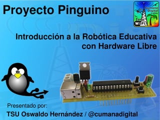 Proyecto Pinguino
TSU Oswaldo Hernández / @cumanadigital
Presentado por:
Introducción a la Robótica Educativa
con Hardware Libre
 