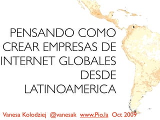 PENSANDO COMO
 CREAR EMPRESAS DE
INTERNET GLOBALES
            DESDE
    LATINOAMERICA
Vanesa Kolodziej @vanesak www.Pio.la Oct 2009
 