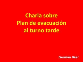 Charla sobre 
Plan de evacuación 
al turno tarde 
Germán Bâer 
 