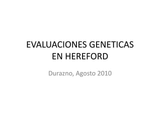 EVALUACIONES GENETICAS
EN HEREFORD
Durazno, Agosto 2010
 