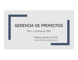 GERENCIA DE PROYECTOS
PMI y certificación PMP
Bogotá, agosto de 2016
carlos.alberto.uribe@gmail.com
 