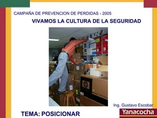 CAMPAÑA DE PREVENCION DE PERDIDAS - 2005

VIVAMOS LA CULTURA DE LA SEGURIDAD

Ing. Gustavo Escobar

TEMA: POSICIONAR

 