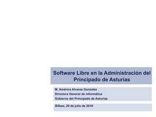 Software Libre en la Administración del Principado de Asturias M. América Alvarez Gonzalez Directora General de informática Gobierno del Principado de Asturias Bilbao, 20 de julio de 2010 