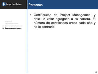 ParagonProjectPartners
45
Personas
• Certifíquese de Project Management y
dele un valor agragado a su carrera. El
número de certificados crece cada año y
no lo contrario.
1. Impacto
Organizacional
2. Carrera Profesional
3. Recomendaciones
 