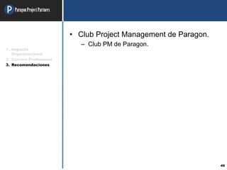 ParagonProjectPartners
49
• Club Project Management de Paragon.
– Club PM de Paragon.
1. Impacto
Organizacional
2. Carrera Profesional
3. Recomendaciones
 